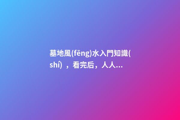 墓地風(fēng)水入門知識(shí)，看完后，人人都能懂風(fēng)水！